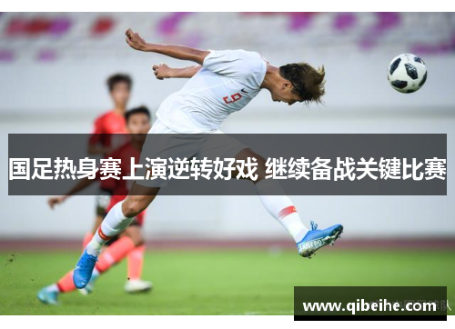 国足热身赛上演逆转好戏 继续备战关键比赛