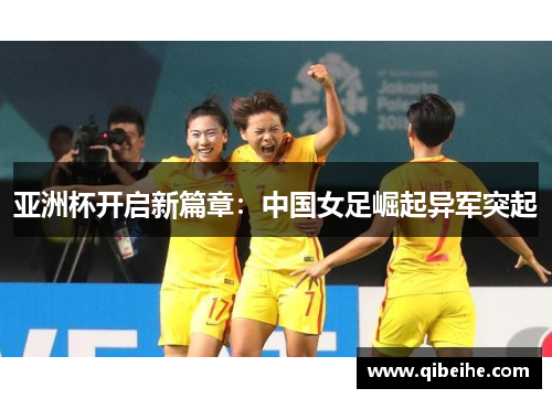 亚洲杯开启新篇章：中国女足崛起异军突起