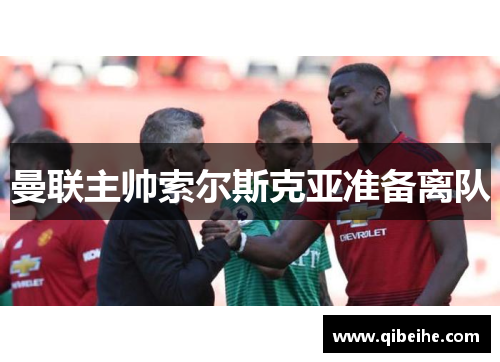 曼联主帅索尔斯克亚准备离队